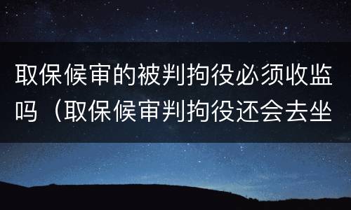 取保候审的被判拘役必须收监吗（取保候审判拘役还会去坐牢吗）