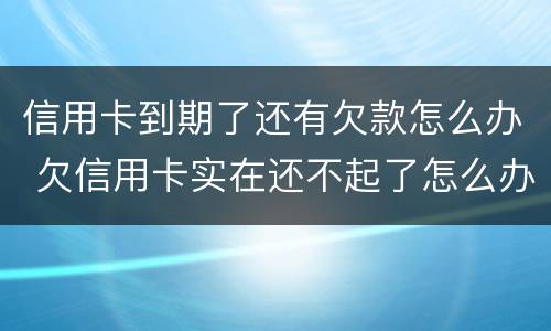 信用卡到期了还有欠款怎么办 欠信用卡实在还不起了怎么办