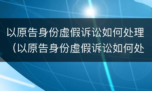 以原告身份虚假诉讼如何处理（以原告身份虚假诉讼如何处理案件）