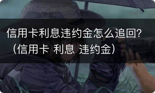 信用卡利息违约金怎么追回？（信用卡 利息 违约金）