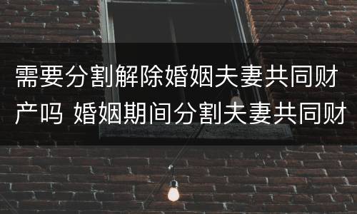 需要分割解除婚姻夫妻共同财产吗 婚姻期间分割夫妻共同财产