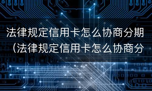 法律规定信用卡怎么协商分期（法律规定信用卡怎么协商分期还款）
