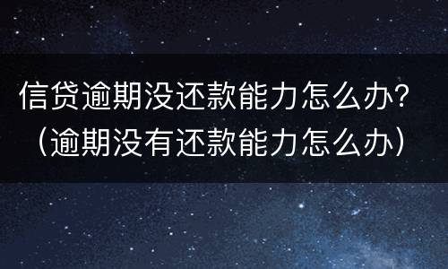 信贷逾期没还款能力怎么办？（逾期没有还款能力怎么办）