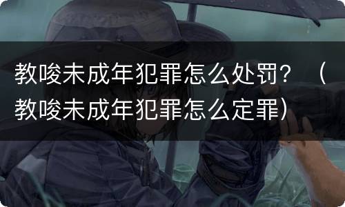 教唆未成年犯罪怎么处罚？（教唆未成年犯罪怎么定罪）