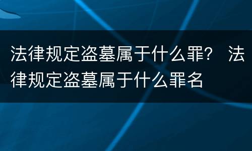 法律规定盗墓属于什么罪？ 法律规定盗墓属于什么罪名