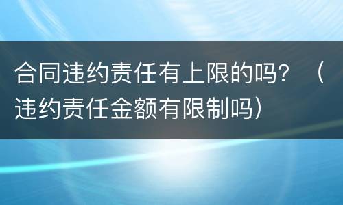 合同违约责任有上限的吗？（违约责任金额有限制吗）