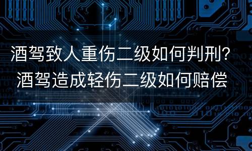 酒驾致人重伤二级如何判刑？ 酒驾造成轻伤二级如何赔偿