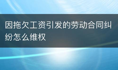 因拖欠工资引发的劳动合同纠纷怎么维权