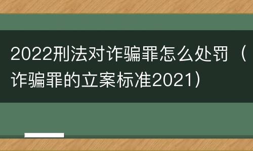2022刑法对诈骗罪怎么处罚（诈骗罪的立案标准2021）