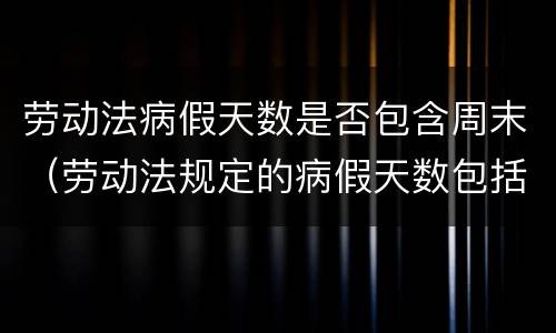 劳动法病假天数是否包含周末（劳动法规定的病假天数包括星期天吗）