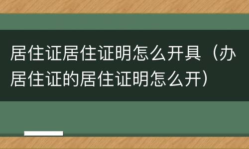 居住证居住证明怎么开具（办居住证的居住证明怎么开）
