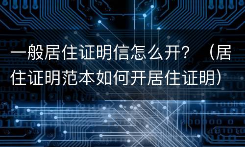 一般居住证明信怎么开？（居住证明范本如何开居住证明）