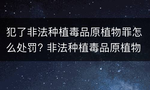 犯了非法种植毒品原植物罪怎么处罚? 非法种植毒品原植物罪量刑指导意见