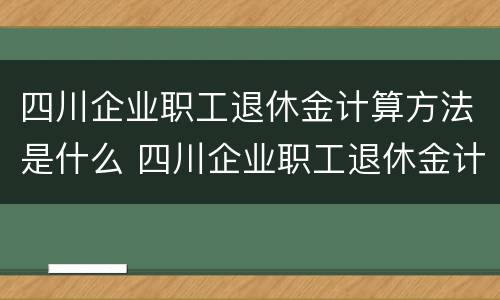 四川企业职工退休金计算方法是什么 四川企业职工退休金计算方法是什么呢
