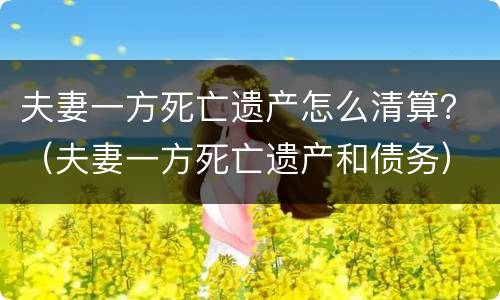 夫妻一方死亡遗产怎么清算？（夫妻一方死亡遗产和债务）