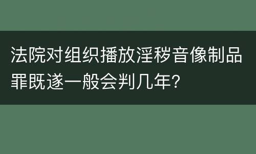 法院对组织播放淫秽音像制品罪既遂一般会判几年？