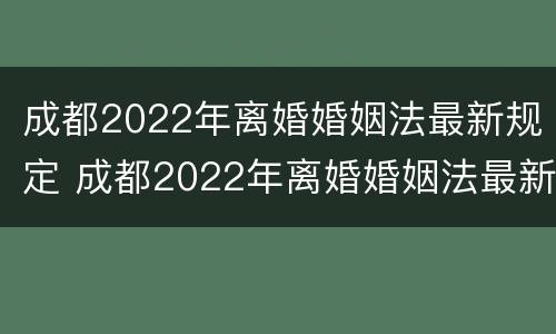 成都2022年离婚婚姻法最新规定 成都2022年离婚婚姻法最新规定是什么