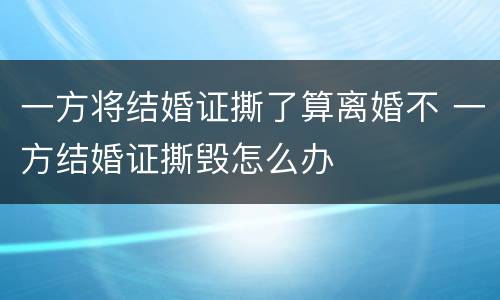 一方将结婚证撕了算离婚不 一方结婚证撕毁怎么办