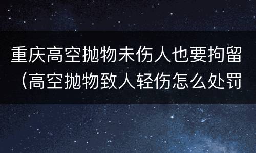 重庆高空抛物未伤人也要拘留（高空抛物致人轻伤怎么处罚）