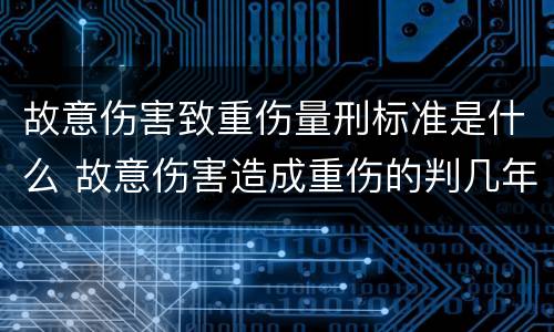 故意伤害致重伤量刑标准是什么 故意伤害造成重伤的判几年徒刑