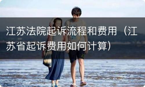 江苏法院起诉流程和费用（江苏省起诉费用如何计算）
