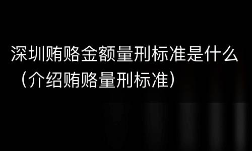 深圳贿赂金额量刑标准是什么（介绍贿赂量刑标准）