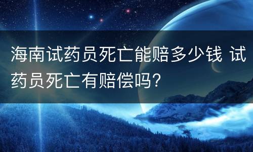 海南试药员死亡能赔多少钱 试药员死亡有赔偿吗?