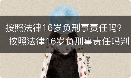 按照法律16岁负刑事责任吗？ 按照法律16岁负刑事责任吗判几年