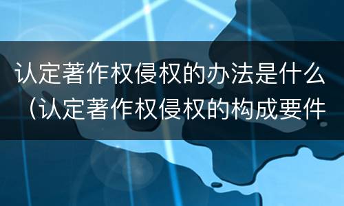 认定著作权侵权的办法是什么（认定著作权侵权的构成要件）