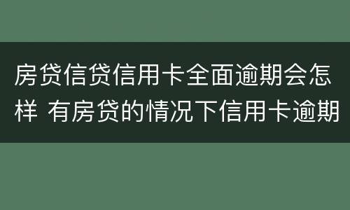 房贷信贷信用卡全面逾期会怎样 有房贷的情况下信用卡逾期会怎样