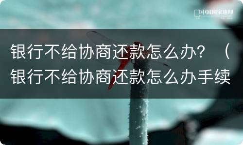 银行不给协商还款怎么办？（银行不给协商还款怎么办手续）