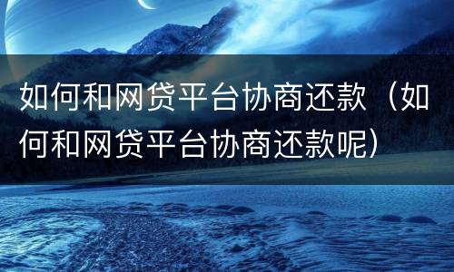 如何和网贷平台协商还款（如何和网贷平台协商还款呢）