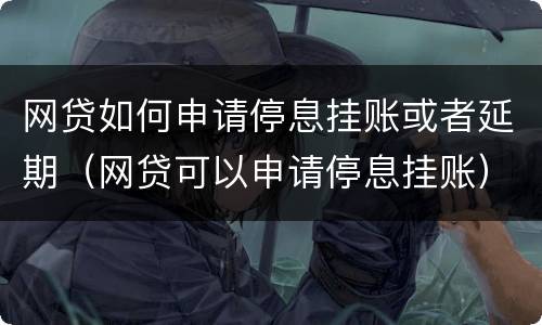 网贷如何申请停息挂账或者延期（网贷可以申请停息挂账）