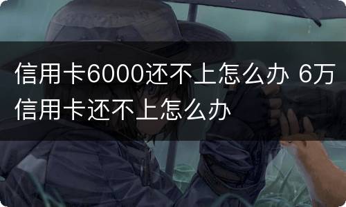信用卡6000还不上怎么办 6万信用卡还不上怎么办
