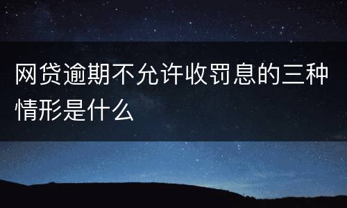 网贷逾期不允许收罚息的三种情形是什么