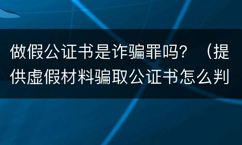 做假公证书是诈骗罪吗？（提供虚假材料骗取公证书怎么判）