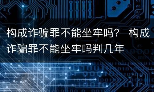 构成诈骗罪不能坐牢吗？ 构成诈骗罪不能坐牢吗判几年
