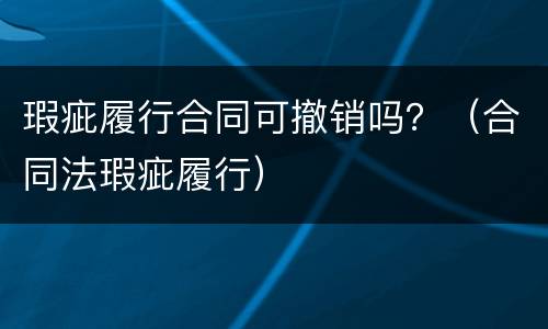 瑕疵履行合同可撤销吗？（合同法瑕疵履行）