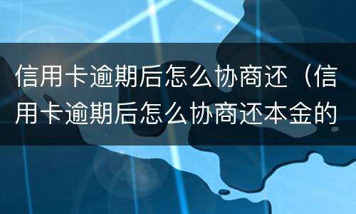 信用卡逾期后怎么协商还（信用卡逾期后怎么协商还本金的）