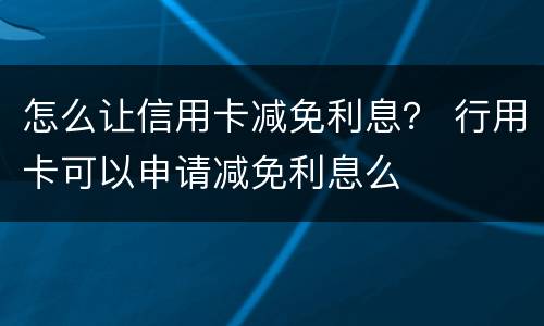 怎么让信用卡减免利息？ 行用卡可以申请减免利息么