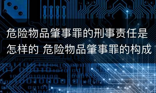 危险物品肇事罪的刑事责任是怎样的 危险物品肇事罪的构成