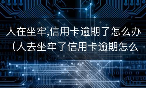 人在坐牢,信用卡逾期了怎么办（人去坐牢了信用卡逾期怎么办）