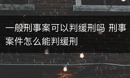 一般刑事案可以判缓刑吗 刑事案件怎么能判缓刑