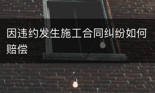 因违约发生施工合同纠纷如何赔偿