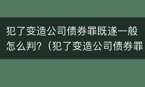 犯了变造公司债券罪既遂一般怎么判?（犯了变造公司债券罪既遂一般怎么判决）