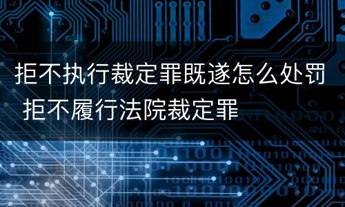 拒不执行裁定罪既遂怎么处罚 拒不履行法院裁定罪