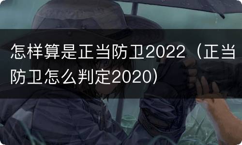 怎样算是正当防卫2022（正当防卫怎么判定2020）