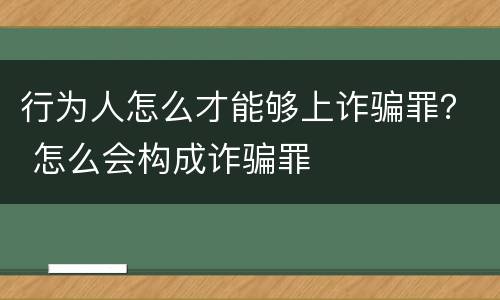 行为人怎么才能够上诈骗罪？ 怎么会构成诈骗罪