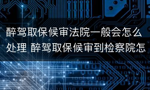 醉驾取保候审法院一般会怎么处理 醉驾取保候审到检察院怎样处理