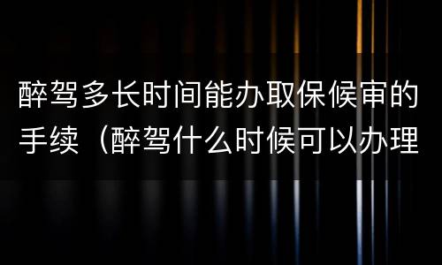 醉驾多长时间能办取保候审的手续（醉驾什么时候可以办理取保候审）